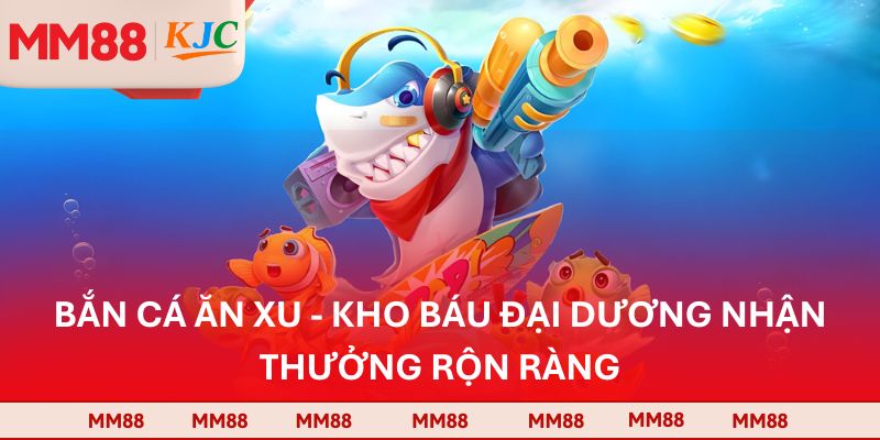Bắn Cá Ăn Xu - Kho Báu Đại Dương Nhận Thưởng Rộn Ràng