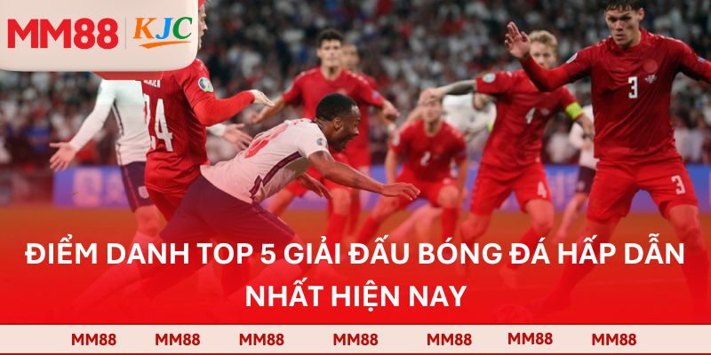 Điểm danh top 5 giải đấu bóng đá hấp dẫn nhất hiện nay