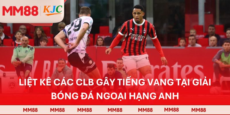 Liệt kê các CLB gây tiếng vang tại giải bóng đá Ngoại hạng Anh