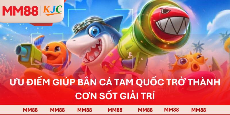 Ưu điểm giúp bắn cá Tam Quốc trở thành cơn sốt giải trí